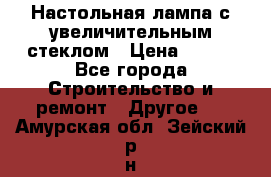 Настольная лампа с увеличительным стеклом › Цена ­ 700 - Все города Строительство и ремонт » Другое   . Амурская обл.,Зейский р-н